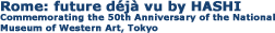 Rome: future déjà vu by HASHI
Commemorating the 50th Anniversary of the National Museum of Western Art, Tokyo