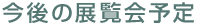 今後の展覧会予定